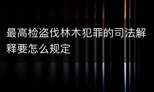 最高检盗伐林木犯罪的司法解释要怎么规定