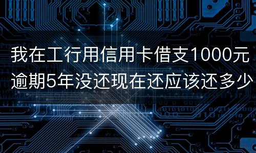 我在工行用信用卡借支1000元逾期5年没还现在还应该还多少