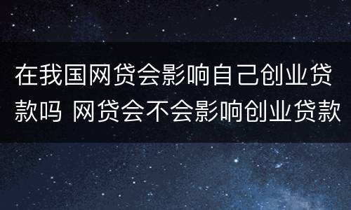 在我国网贷会影响自己创业贷款吗 网贷会不会影响创业贷款