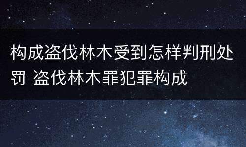 构成盗伐林木受到怎样判刑处罚 盗伐林木罪犯罪构成