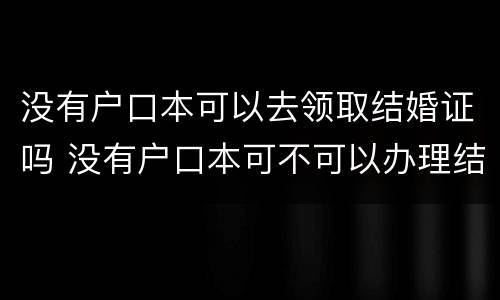 没有户口本可以去领取结婚证吗 没有户口本可不可以办理结婚手续
