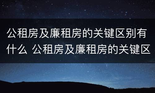 公租房及廉租房的关键区别有什么 公租房及廉租房的关键区别有什么不同