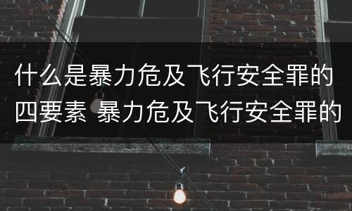 什么是暴力危及飞行安全罪的四要素 暴力危及飞行安全罪的构成要件