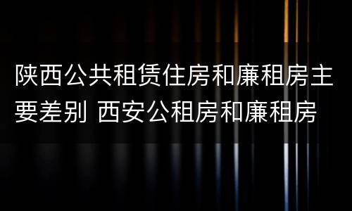 陕西公共租赁住房和廉租房主要差别 西安公租房和廉租房