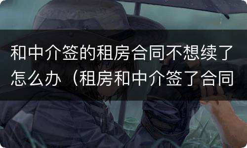和中介签的租房合同不想续了怎么办（租房和中介签了合同不想住了怎么办）