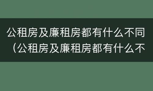 公租房及廉租房都有什么不同（公租房及廉租房都有什么不同呢）