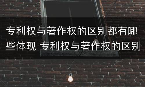 专利权与著作权的区别都有哪些体现 专利权与著作权的区别都有哪些体现了