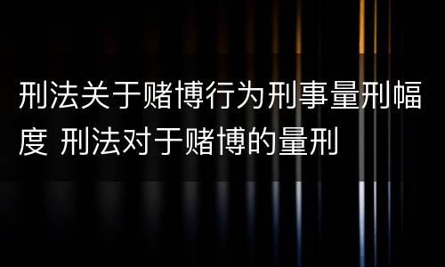 刑法关于赌博行为刑事量刑幅度 刑法对于赌博的量刑