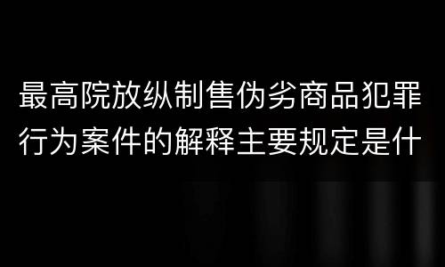 最高院放纵制售伪劣商品犯罪行为案件的解释主要规定是什么