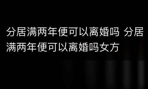 分居满两年便可以离婚吗 分居满两年便可以离婚吗女方