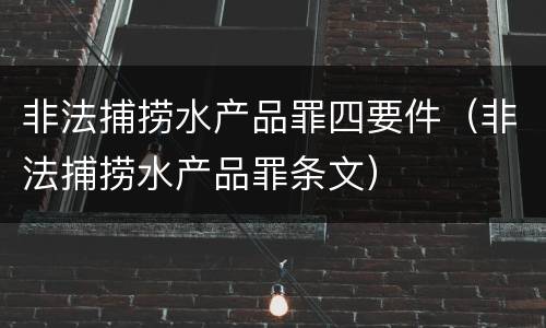 非法捕捞水产品罪四要件（非法捕捞水产品罪条文）