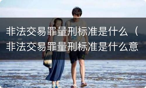非法交易罪量刑标准是什么（非法交易罪量刑标准是什么意思）
