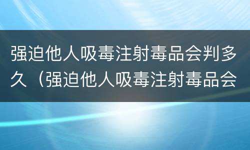 强迫他人吸毒注射毒品会判多久（强迫他人吸毒注射毒品会判多久刑）
