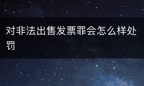 对非法出售发票罪会怎么样处罚