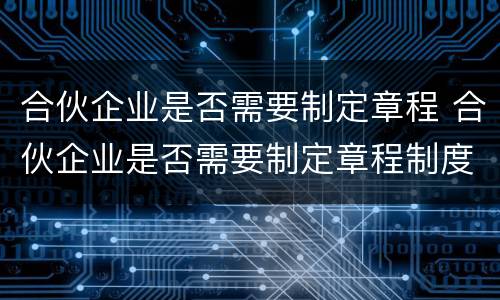 合伙企业是否需要制定章程 合伙企业是否需要制定章程制度