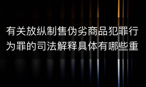 有关放纵制售伪劣商品犯罪行为罪的司法解释具体有哪些重要内容