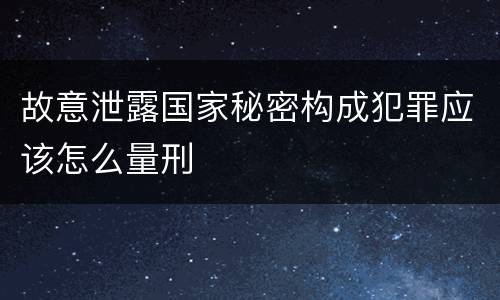 故意泄露国家秘密构成犯罪应该怎么量刑