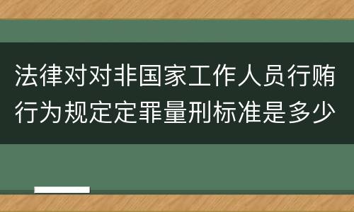 法律对对非国家工作人员行贿行为规定定罪量刑标准是多少