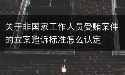 关于非国家工作人员受贿案件的立案追诉标准怎么认定