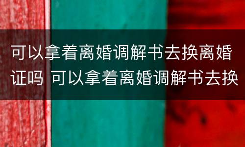 可以拿着离婚调解书去换离婚证吗 可以拿着离婚调解书去换离婚证吗需要多久