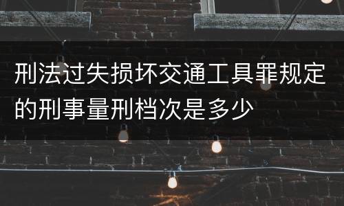 刑法过失损坏交通工具罪规定的刑事量刑档次是多少