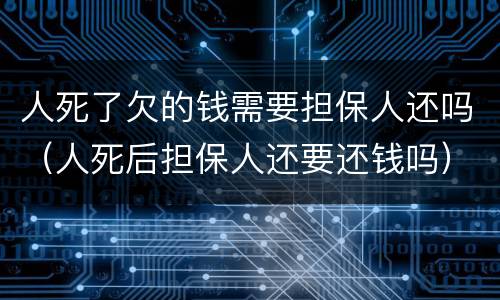 人死了欠的钱需要担保人还吗（人死后担保人还要还钱吗）