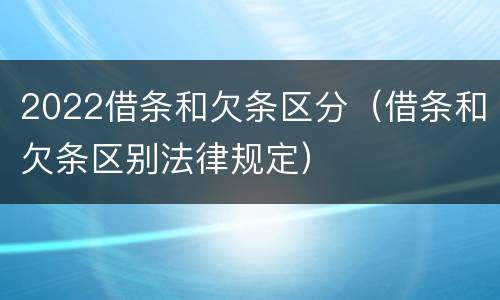 2022借条和欠条区分（借条和欠条区别法律规定）