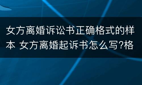 女方离婚诉讼书正确格式的样本 女方离婚起诉书怎么写?格式是怎样的?