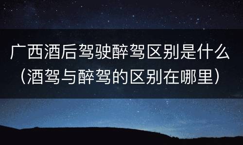 广西酒后驾驶醉驾区别是什么（酒驾与醉驾的区别在哪里）