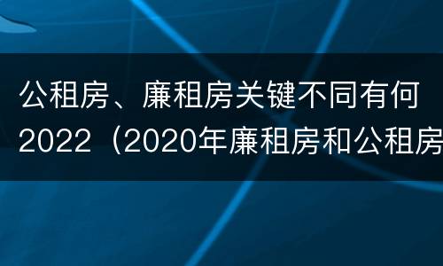 公租房、廉租房关键不同有何2022（2020年廉租房和公租房的区别）