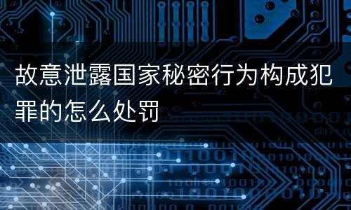 故意泄露国家秘密行为构成犯罪的怎么处罚