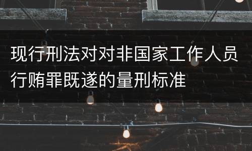 现行刑法对对非国家工作人员行贿罪既遂的量刑标准