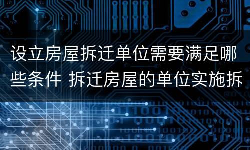 设立房屋拆迁单位需要满足哪些条件 拆迁房屋的单位实施拆迁必须取得