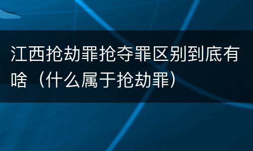 江西抢劫罪抢夺罪区别到底有啥（什么属于抢劫罪）