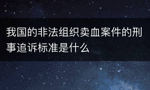 我国的非法组织卖血案件的刑事追诉标准是什么