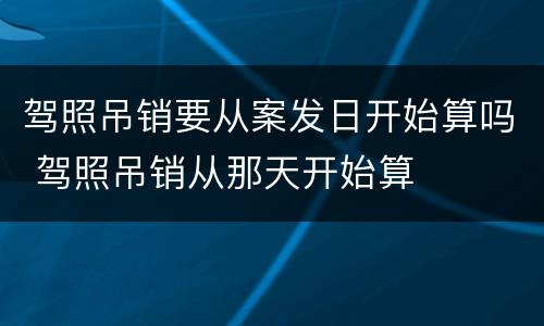 驾照吊销要从案发日开始算吗 驾照吊销从那天开始算