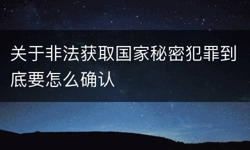 关于非法获取国家秘密犯罪到底要怎么确认