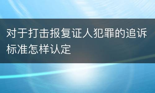 对于打击报复证人犯罪的追诉标准怎样认定