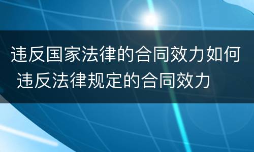 违反国家法律的合同效力如何 违反法律规定的合同效力
