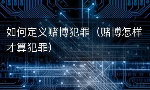 如何定义赌博犯罪（赌博怎样才算犯罪）