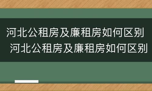 河北公租房及廉租房如何区别 河北公租房及廉租房如何区别