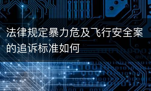 法律规定暴力危及飞行安全案的追诉标准如何