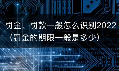 罚金、罚款一般怎么识别2022（罚金的期限一般是多少）