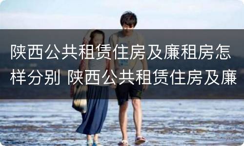 陕西公共租赁住房及廉租房怎样分别 陕西公共租赁住房及廉租房怎样分别申请