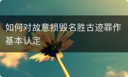 如何对故意损毁名胜古迹罪作基本认定