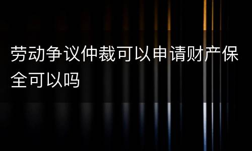 劳动争议仲裁可以申请财产保全可以吗