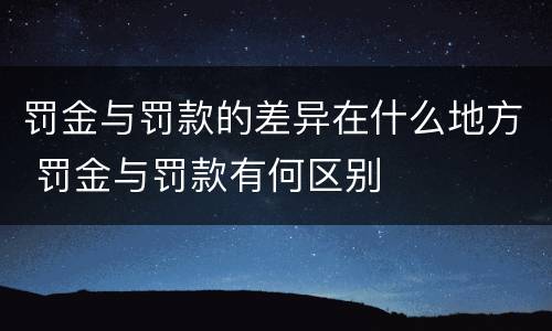 罚金与罚款的差异在什么地方 罚金与罚款有何区别