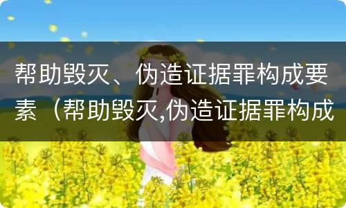 帮助毁灭、伪造证据罪构成要素（帮助毁灭,伪造证据罪构成要素是什么）