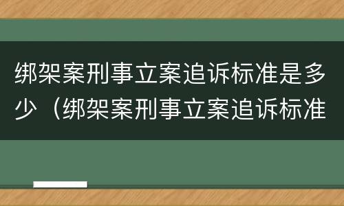绑架案刑事立案追诉标准是多少（绑架案刑事立案追诉标准是多少钱）