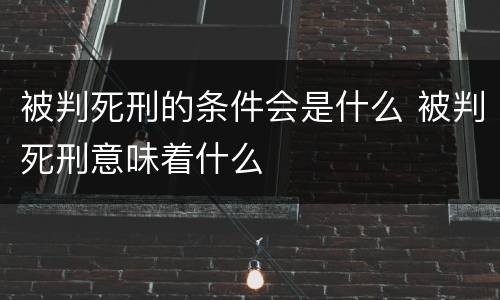 被判死刑的条件会是什么 被判死刑意味着什么